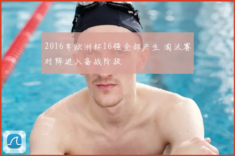 2016年欧洲杯16强全部产生 淘汰赛对阵进入备战阶段