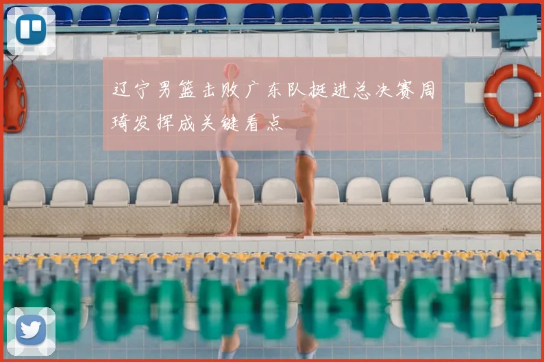辽宁男篮击败广东队挺进总决赛周琦发挥成关键看点