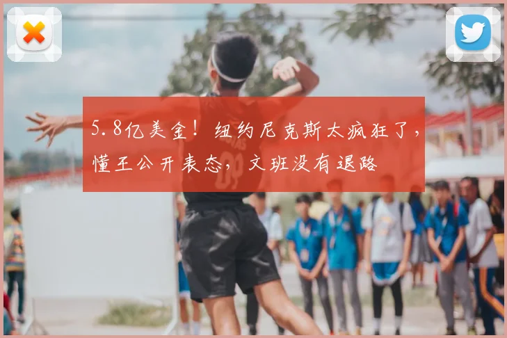 5.8亿美金!纽约尼克斯太疯狂了,懂王公开表态,文班没有退路