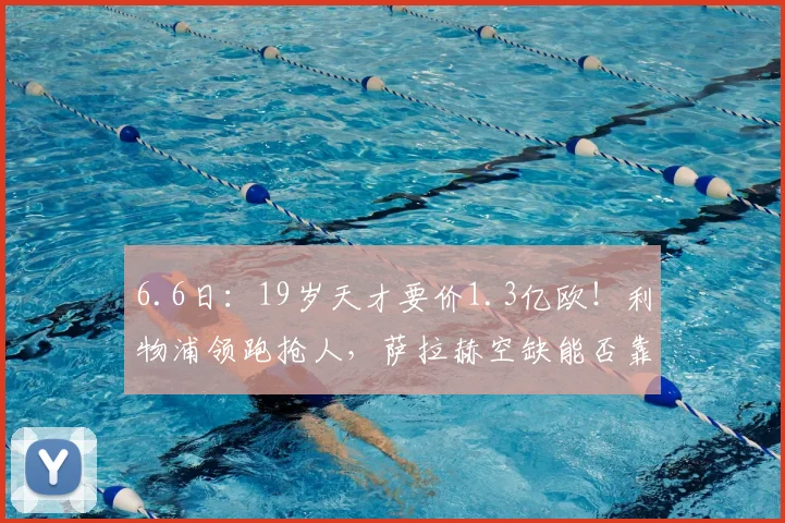 6.6日:19岁天才要价1.3亿欧!利物浦领跑抢人,萨拉赫空缺能否靠他补齐?_迪奥曼德_欧元_球员