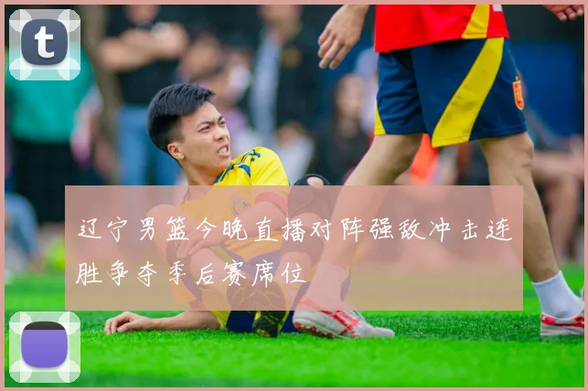 辽宁男篮今晚直播对阵强敌冲击连胜争夺季后赛席位