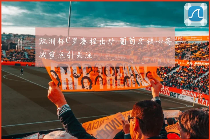 欧洲杯C罗赛程出炉 葡萄牙核心备战重点引关注