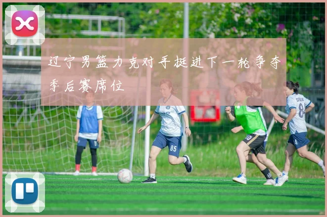 辽宁男篮力克对手挺进下一轮争夺季后赛席位