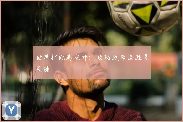 世界杯比赛点评:攻防效率成胜负关键