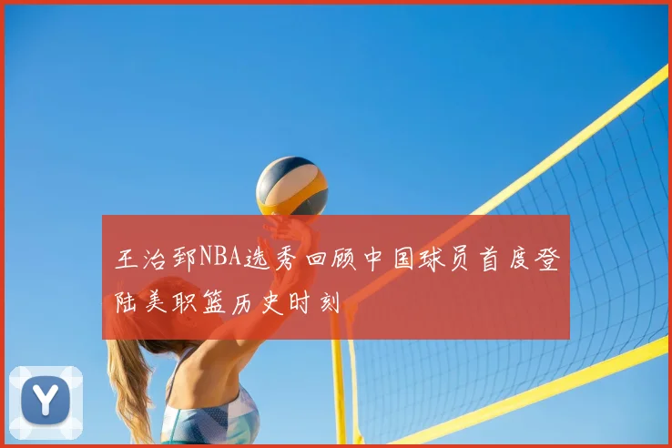 王治郅NBA选秀回顾中国球员首度登陆美职篮历史时刻