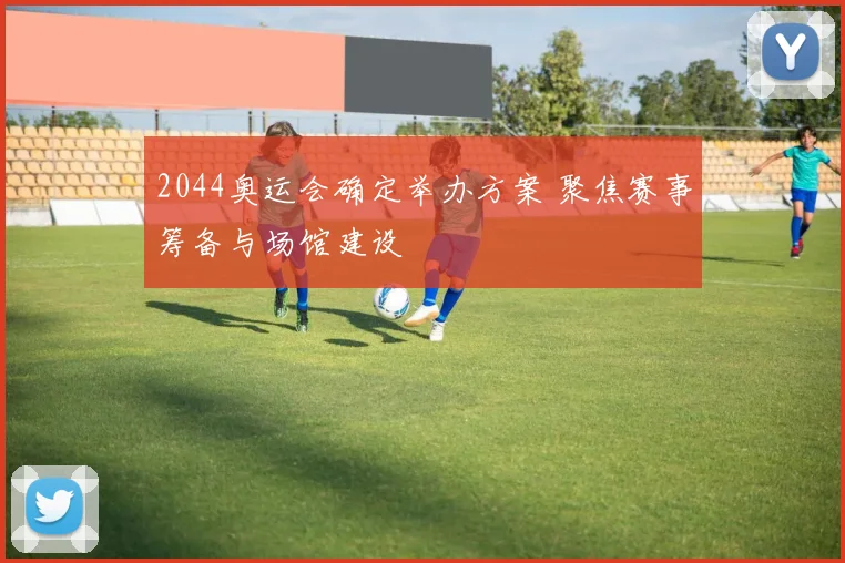 2044奥运会确定举办方案 聚焦赛事筹备与场馆建设