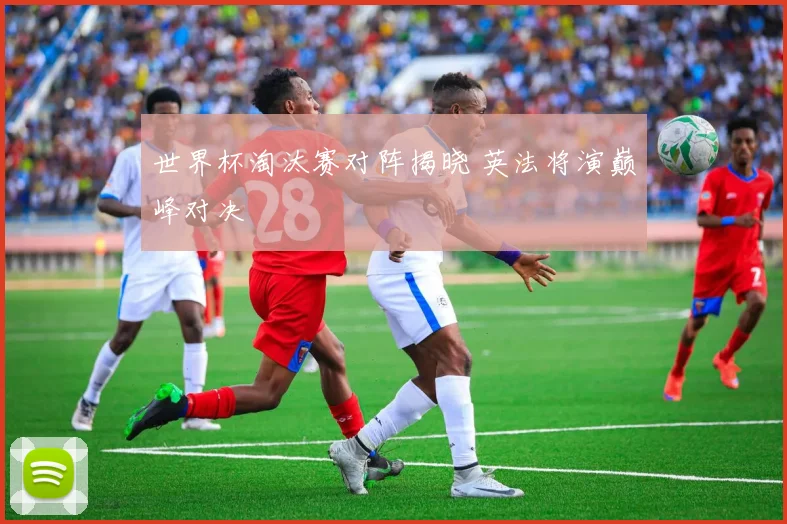 世界杯淘汰赛对阵揭晓 英法将演巅峰对决
