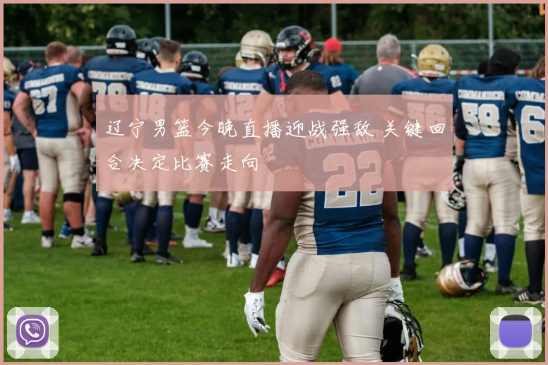 辽宁男篮今晚直播迎战强敌 关键回合决定比赛走向