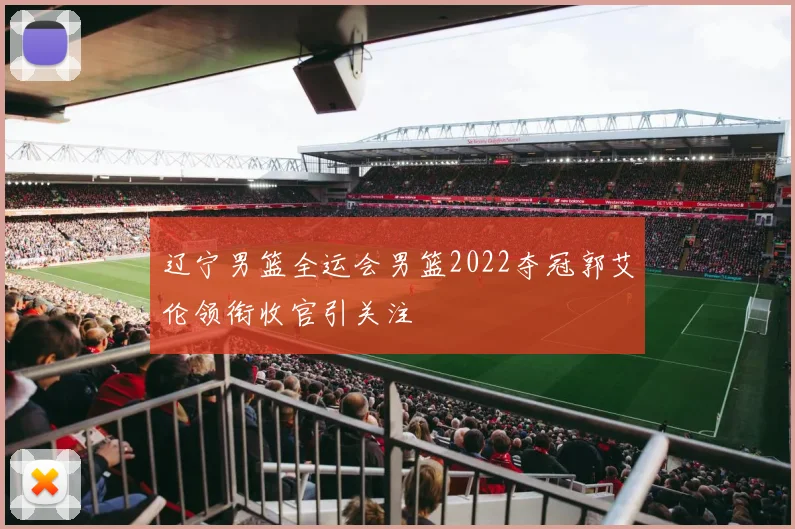 辽宁男篮全运会男篮2022夺冠郭艾伦领衔收官引关注