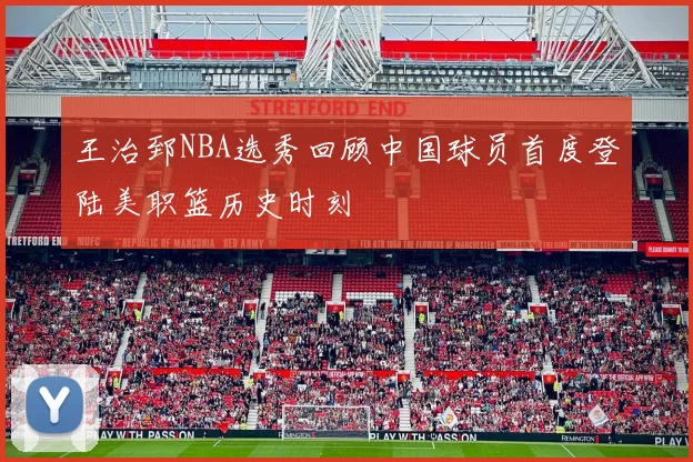 王治郅NBA选秀回顾中国球员首度登陆美职篮历史时刻