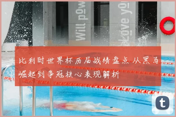 比利时世界杯历届战绩盘点 从黑马崛起到争冠核心表现解析