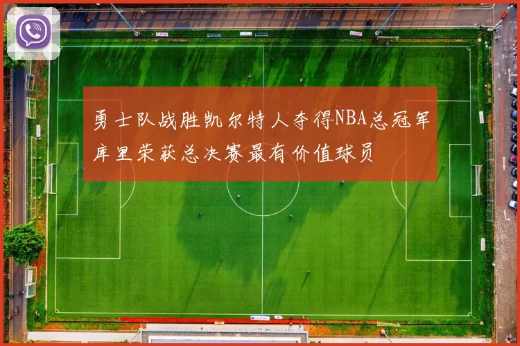 勇士队战胜凯尔特人夺得NBA总冠军库里荣获总决赛最有价值球员