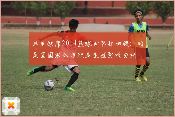 库里缺席2014篮球世界杯回顾：对美国国家队与职业生涯影响分析