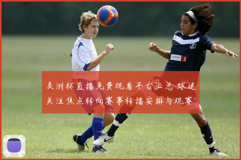 美洲杯直播免费观看平台汇总 球迷关注焦点转向赛事转播安排与观赛方式