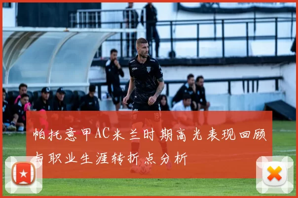 帕托意甲AC米兰时期高光表现回顾与职业生涯转折点分析