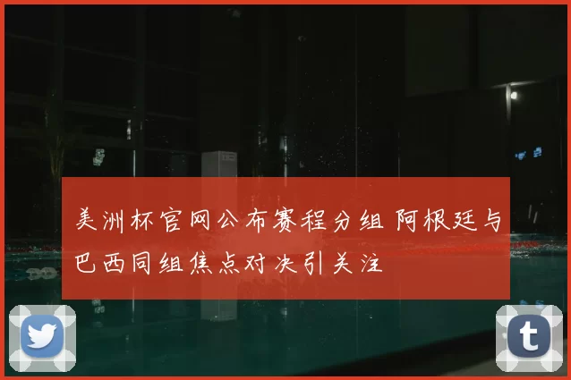 美洲杯官网公布赛程分组 阿根廷与巴西同组焦点对决引关注