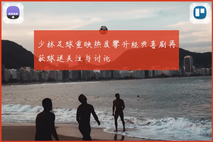 少林足球重映热度攀升经典喜剧再获球迷关注与讨论