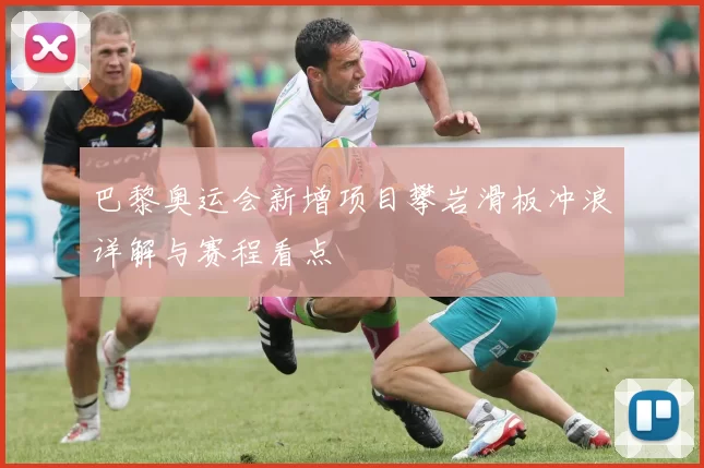 巴黎奥运会新增项目攀岩滑板冲浪详解与赛程看点