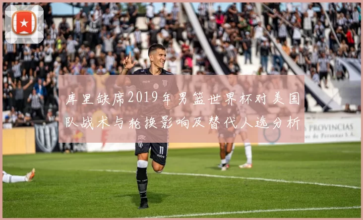 库里缺席2019年男篮世界杯对美国队战术与轮换影响及替代人选分析