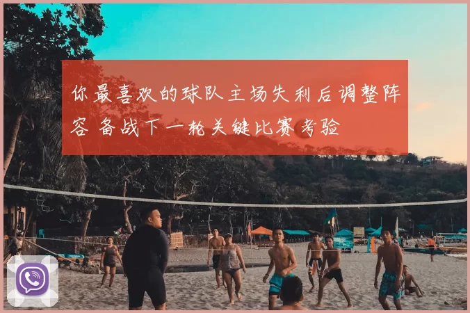 你最喜欢的球队主场失利后调整阵容 备战下一轮关键比赛考验