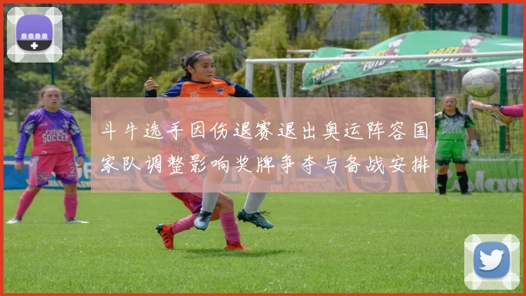 斗牛选手因伤退赛退出奥运阵容国家队调整影响奖牌争夺与备战安排