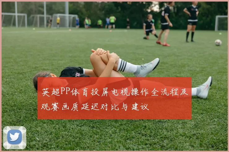 英超PP体育投屏电视操作全流程及观赛画质延迟对比与建议