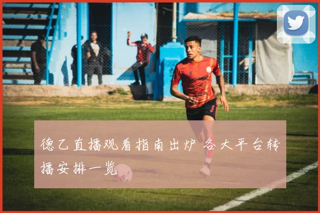 德乙直播观看指南出炉 各大平台转播安排一览