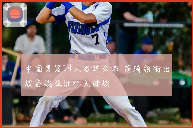 中国男篮14人名单公布 周琦领衔出战备战亚洲杯关键战