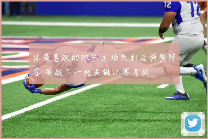 你最喜欢的球队主场失利后调整阵容 备战下一轮关键比赛考验