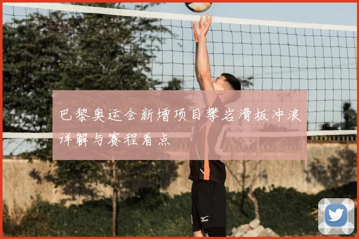 巴黎奥运会新增项目攀岩滑板冲浪详解与赛程看点