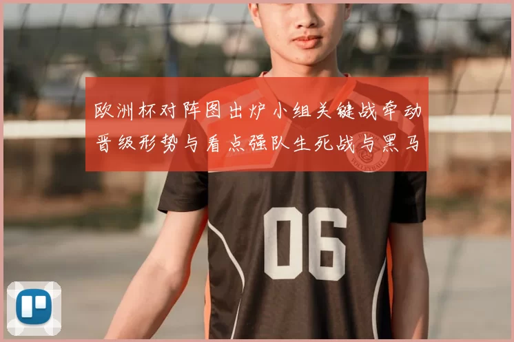 欧洲杯对阵图出炉小组关键战牵动晋级形势与看点强队生死战与黑马