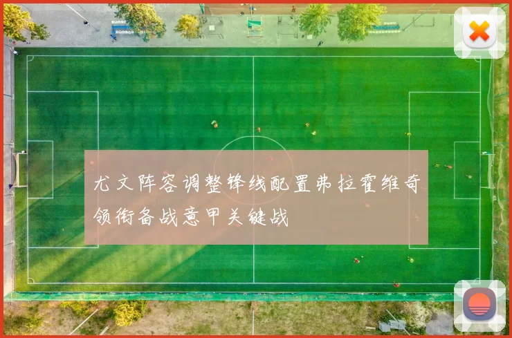 尤文阵容调整锋线配置弗拉霍维奇领衔备战意甲关键战