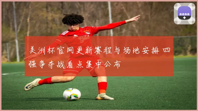 美洲杯官网更新赛程与场地安排 四强争夺战看点集中公布