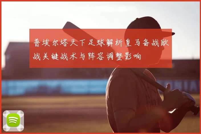 普埃尔塔天下足球解析皇马备战欧战关键战术与阵容调整影响