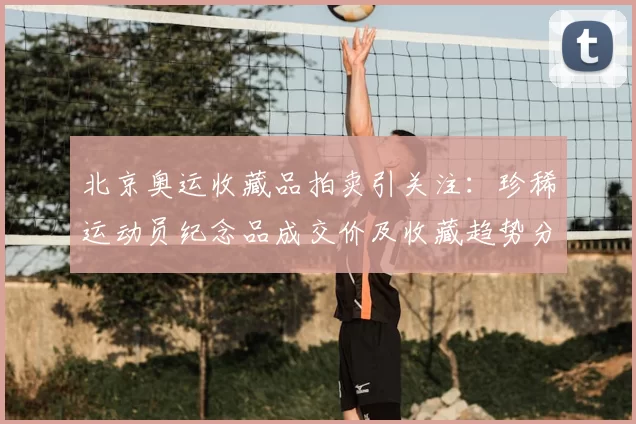 北京奥运收藏品拍卖引关注：珍稀运动员纪念品成交价及收藏趋势分析