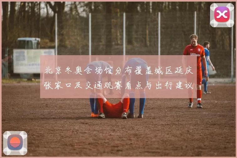 北京冬奥会场馆分布覆盖城区延庆张家口及交通观赛看点与出行建议