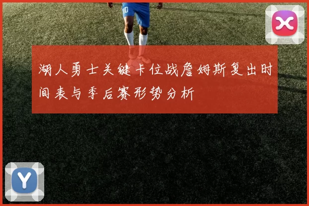 湖人勇士关键卡位战詹姆斯复出时间表与季后赛形势分析