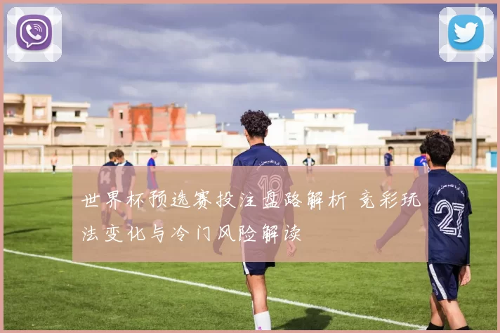 世界杯预选赛投注盘路解析 竞彩玩法变化与冷门风险解读