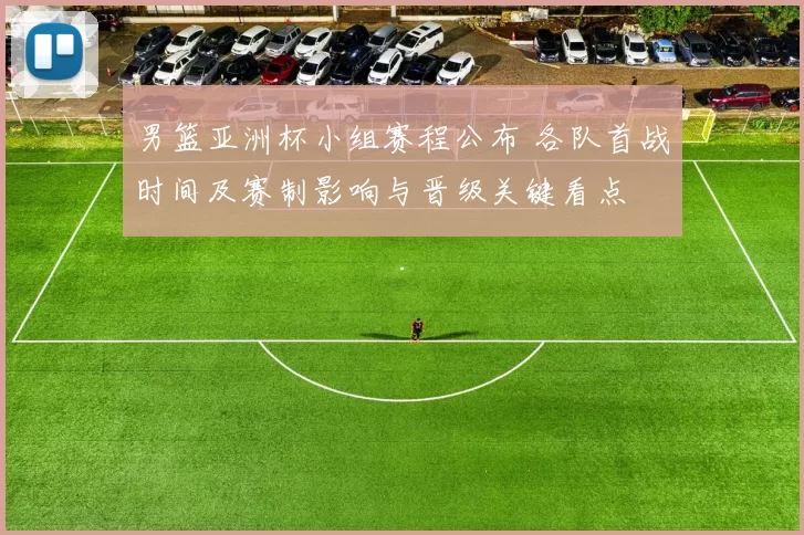 男篮亚洲杯小组赛程公布 各队首战时间及赛制影响与晋级关键看点