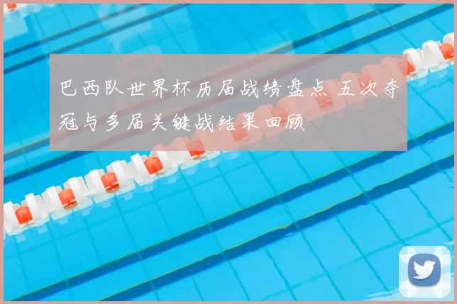 巴西队世界杯历届战绩盘点 五次夺冠与多届关键战结果回顾