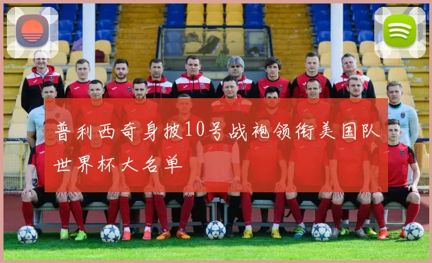 普利西奇身披10号战袍领衔美国队世界杯大名单
