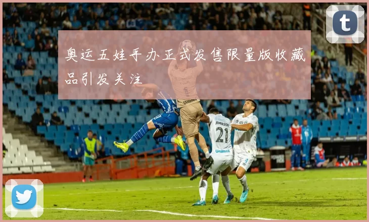 奥运五娃手办正式发售限量版收藏品引发关注