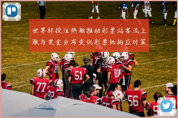 世界杯投注热潮推动彩票站客流上涨与奖金分布变化彩票机构应对策略解读