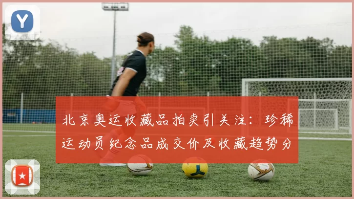 北京奥运收藏品拍卖引关注:珍稀运动员纪念品成交价及收藏趋势分析