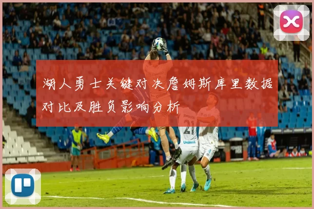 湖人勇士关键对决詹姆斯库里数据对比及胜负影响分析
