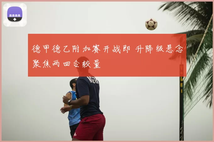 德甲德乙附加赛开战即 升降级悬念聚焦两回合较量