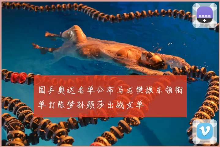 国乒奥运名单公布马龙樊振东领衔单打陈梦孙颖莎出战女单