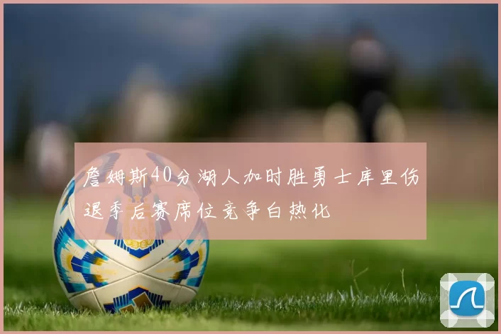 詹姆斯40分湖人加时胜勇士库里伤退季后赛席位竞争白热化