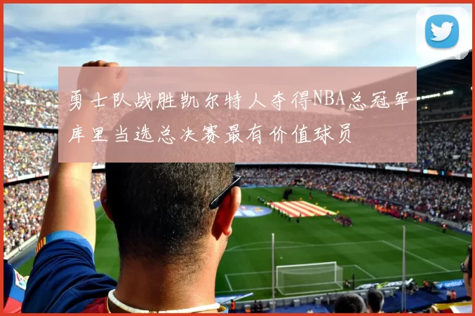 勇士队战胜凯尔特人夺得NBA总冠军库里当选总决赛最有价值球员