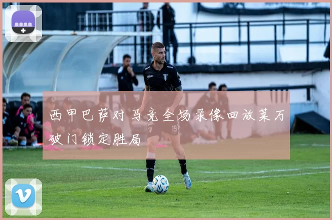 西甲巴萨对马竞全场录像回放莱万破门锁定胜局